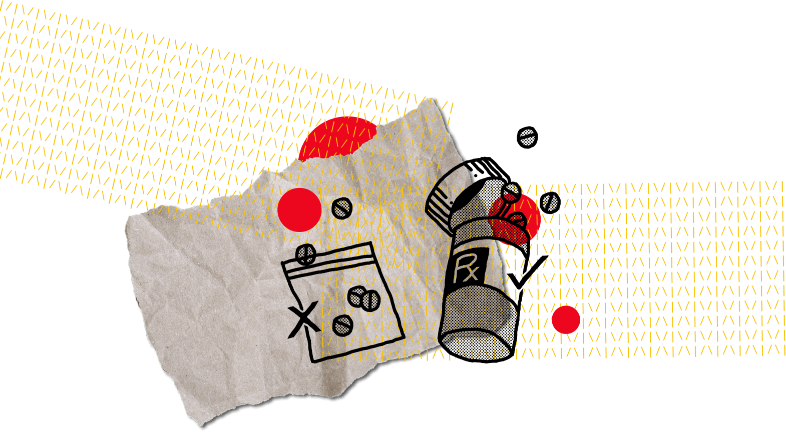 Illustration of unidentified pills in a bag marked with an x next to a prescribed pill bottle marked with a check collaged on top of ripped paper, red dots, and yellow textured lines.